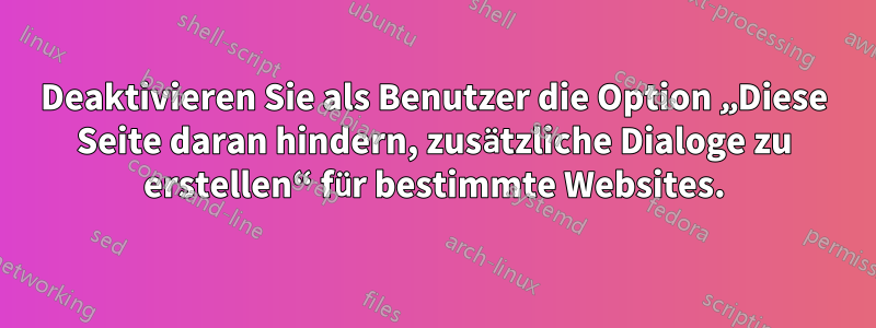 Deaktivieren Sie als Benutzer die Option „Diese Seite daran hindern, zusätzliche Dialoge zu erstellen“ für bestimmte Websites.