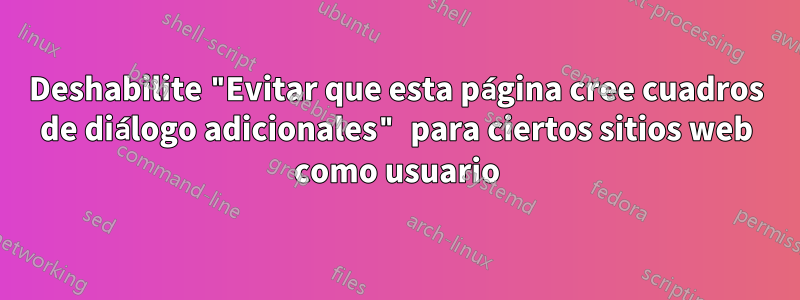 Deshabilite "Evitar que esta página cree cuadros de diálogo adicionales" para ciertos sitios web como usuario