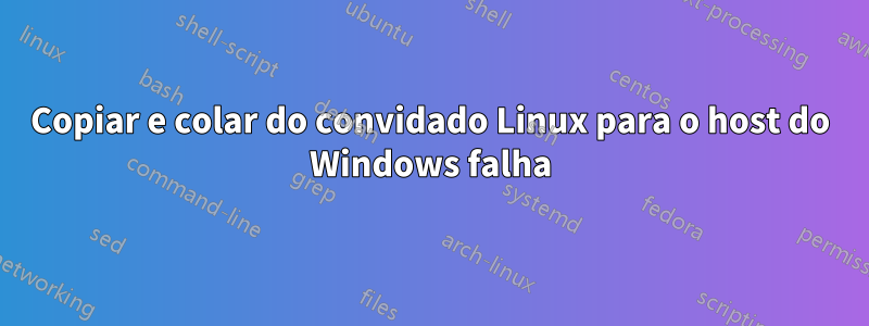 Copiar e colar do convidado Linux para o host do Windows falha