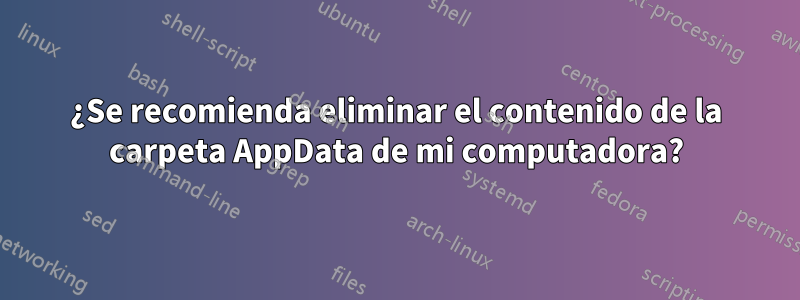 ¿Se recomienda eliminar el contenido de la carpeta AppData de mi computadora?