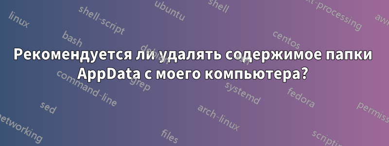 Рекомендуется ли удалять содержимое папки AppData с моего компьютера?