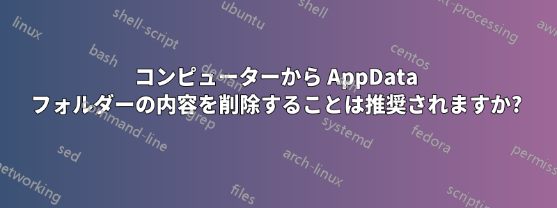 コンピューターから AppData フォルダーの内容を削除することは推奨されますか?