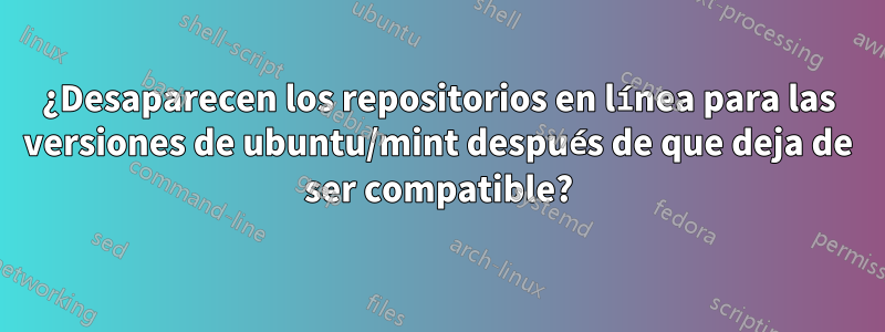 ¿Desaparecen los repositorios en línea para las versiones de ubuntu/mint después de que deja de ser compatible?