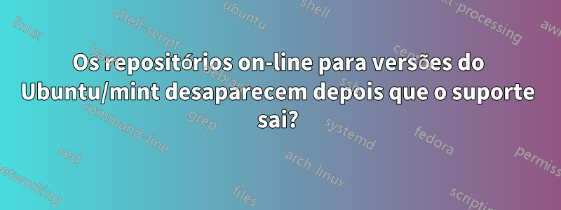 Os repositórios on-line para versões do Ubuntu/mint desaparecem depois que o suporte sai?