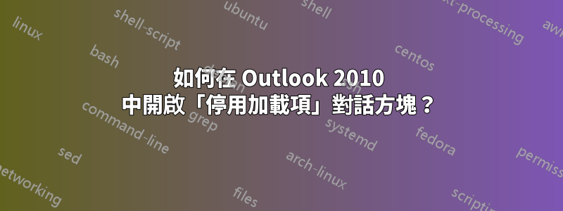 如何在 Outlook 2010 中開啟「停用加載項」對話方塊？