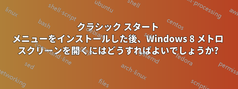 クラシック スタート メニューをインストールした後、Windows 8 メトロ スクリーンを開くにはどうすればよいでしょうか?