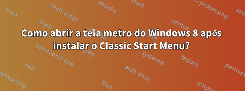 Como abrir a tela metro do Windows 8 após instalar o Classic Start Menu?