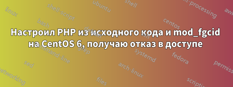 Настроил PHP из исходного кода и mod_fgcid на CentOS 6, получаю отказ в доступе