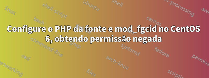 Configure o PHP da fonte e mod_fgcid no CentOS 6, obtendo permissão negada