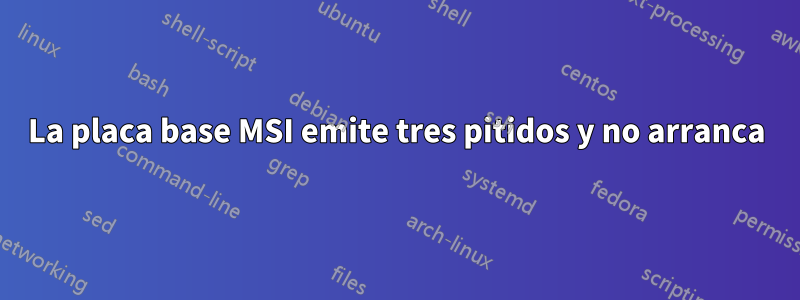 La placa base MSI emite tres pitidos y no arranca