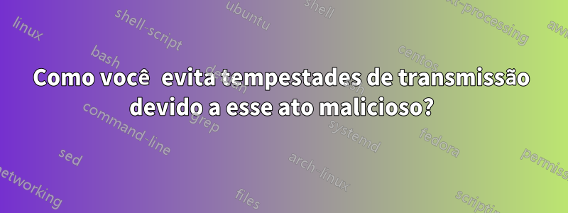 Como você evita tempestades de transmissão devido a esse ato malicioso?