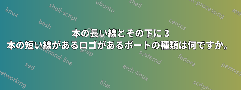 1 本の長い線とその下に 3 本の短い線があるロゴがあるポートの種類は何ですか。