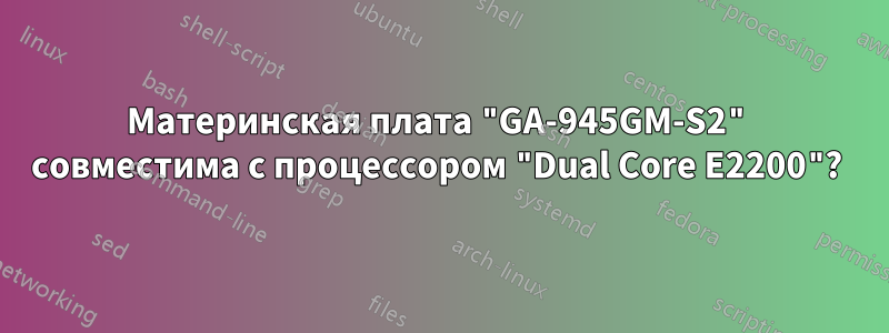 Материнская плата "GA-945GM-S2" совместима с процессором "Dual Core E2200"? 