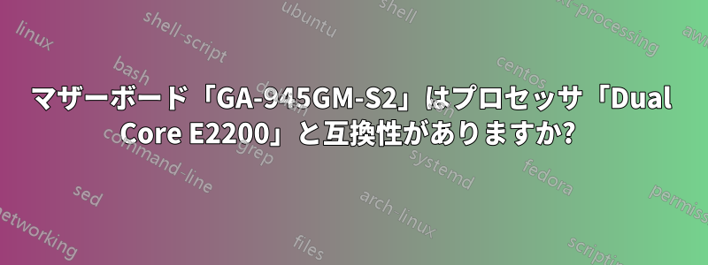 マザーボード「GA-945GM-S2」はプロセッサ「Dual Core E2200」と互換性がありますか? 