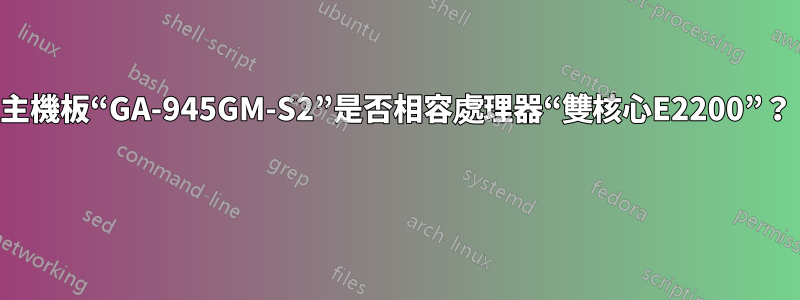 主機板“GA-945GM-S2”是否相容處理器“雙核心E2200”？ 