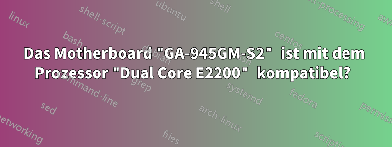 Das Motherboard "GA-945GM-S2" ist mit dem Prozessor "Dual Core E2200" kompatibel? 