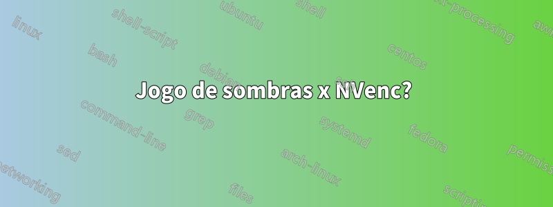 Jogo de sombras x NVenc?