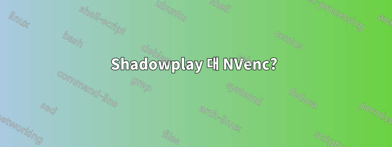 Shadowplay 대 NVenc?