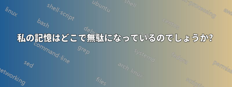 私の記憶はどこで無駄になっているのでしょうか?