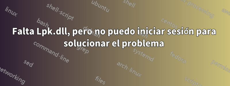 Falta Lpk.dll, pero no puedo iniciar sesión para solucionar el problema