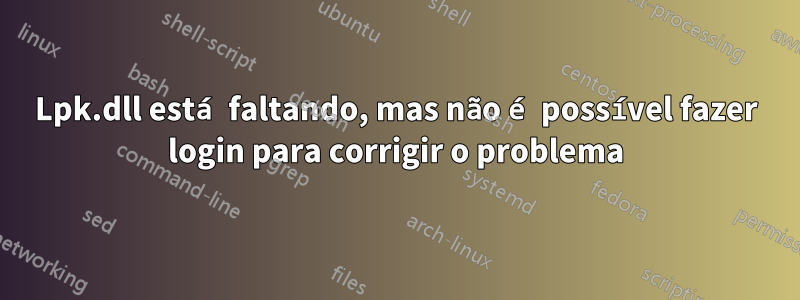 Lpk.dll está faltando, mas não é possível fazer login para corrigir o problema