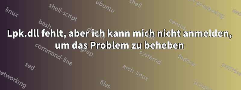 Lpk.dll fehlt, aber ich kann mich nicht anmelden, um das Problem zu beheben