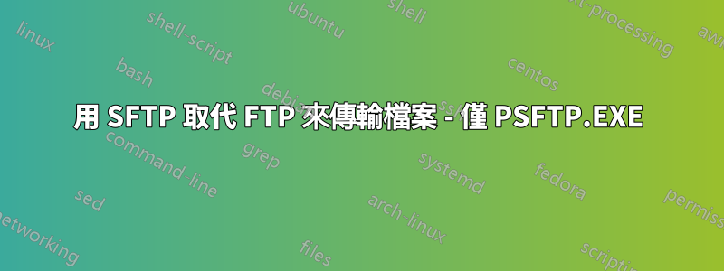 用 SFTP 取代 FTP 來傳輸檔案 - 僅 PSFTP.EXE