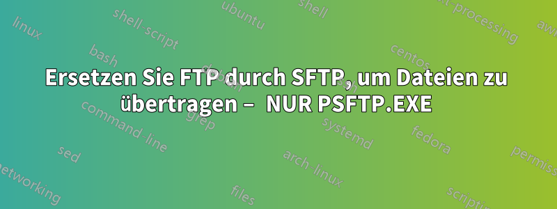 Ersetzen Sie FTP durch SFTP, um Dateien zu übertragen – NUR PSFTP.EXE