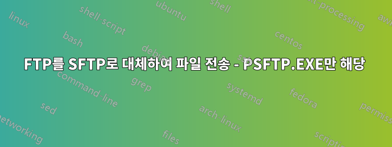 FTP를 SFTP로 대체하여 파일 전송 - PSFTP.EXE만 해당