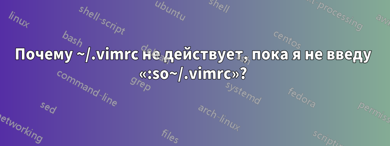 Почему ~/.vimrc не действует, пока я не введу «:so~/.vimrc»?