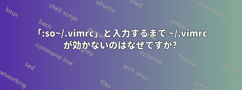 「:so~/.vimrc」と入力するまで ~/.vimrc が効かないのはなぜですか?