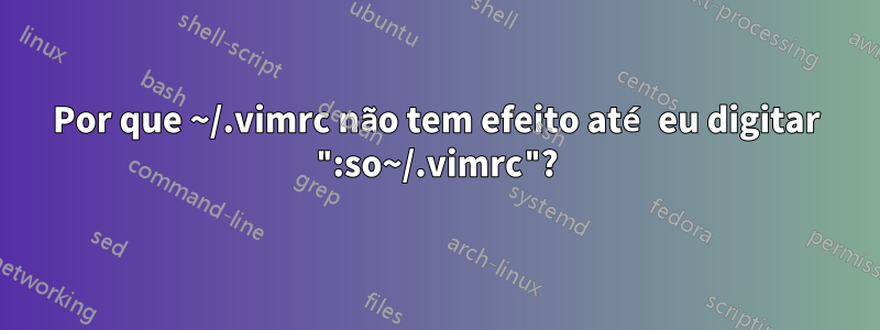 Por que ~/.vimrc não tem efeito até eu digitar ":so~/.vimrc"?