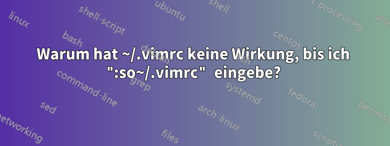 Warum hat ~/.vimrc keine Wirkung, bis ich ":so~/.vimrc" eingebe?