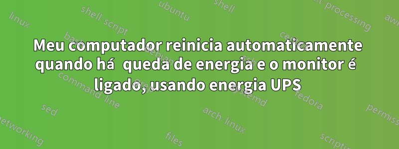 Meu computador reinicia automaticamente quando há queda de energia e o monitor é ligado, usando energia UPS