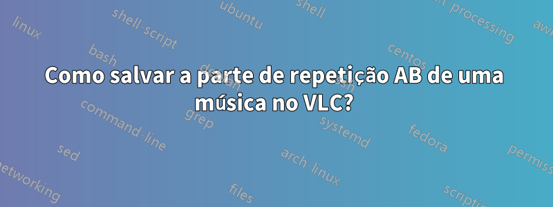 Como salvar a parte de repetição AB de uma música no VLC?