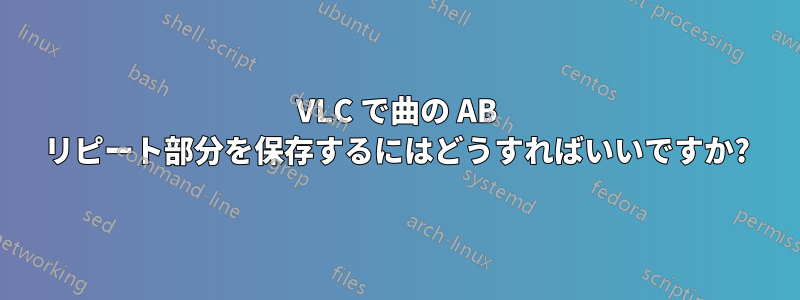 VLC で曲の AB リピート部分を保存するにはどうすればいいですか?