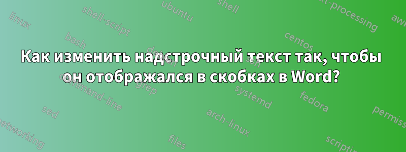 Как изменить надстрочный текст так, чтобы он отображался в скобках в Word?