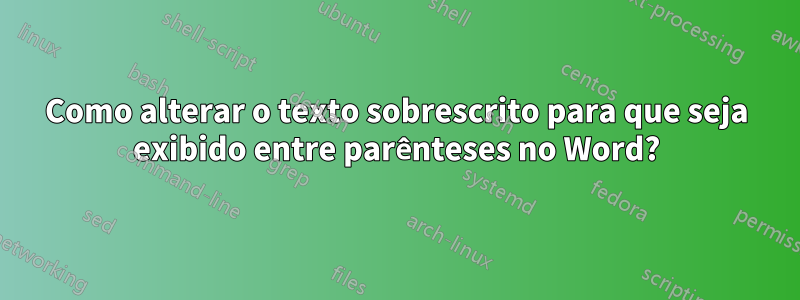 Como alterar o texto sobrescrito para que seja exibido entre parênteses no Word?