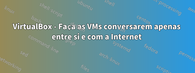 VirtualBox - Faça as VMs conversarem apenas entre si e com a Internet