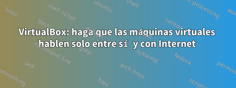 VirtualBox: haga que las máquinas virtuales hablen solo entre sí y con Internet