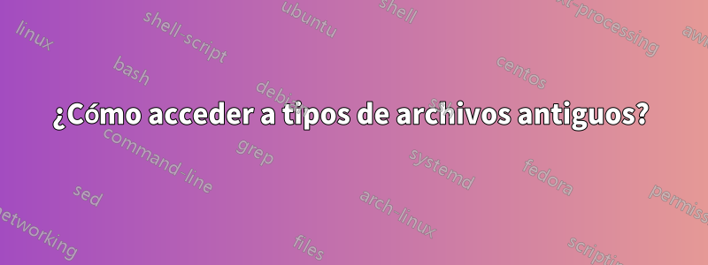 ¿Cómo acceder a tipos de archivos antiguos?