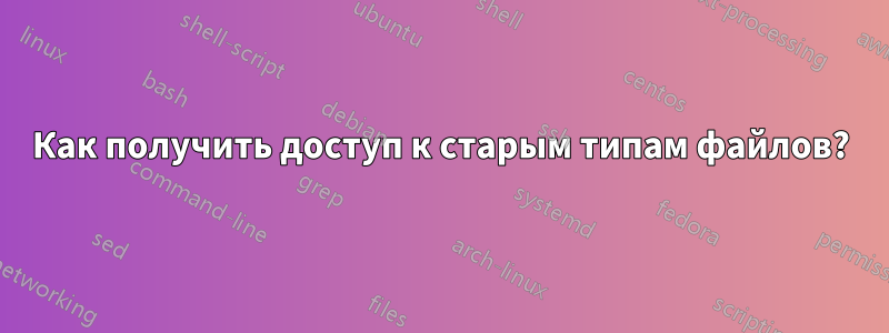 Как получить доступ к старым типам файлов?