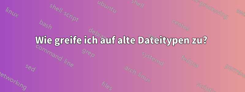 Wie greife ich auf alte Dateitypen zu?