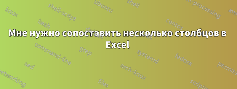 Мне нужно сопоставить несколько столбцов в Excel