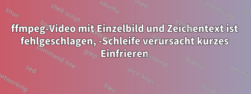 ffmpeg-Video mit Einzelbild und Zeichentext ist fehlgeschlagen, -Schleife verursacht kurzes Einfrieren