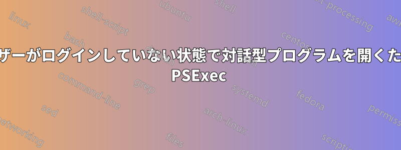 ユーザーがログインしていない状態で対話型プログラムを開くための PSExec