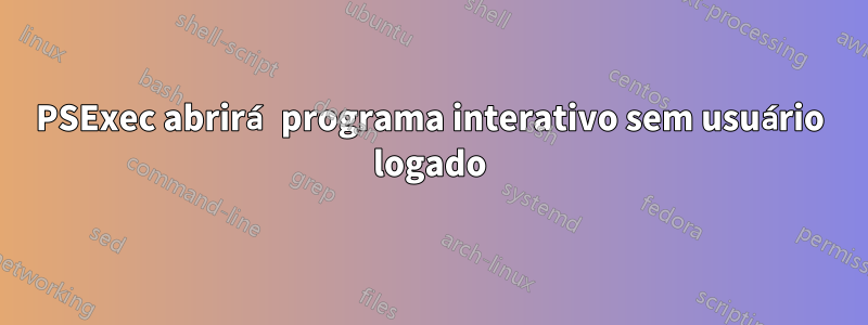 PSExec abrirá programa interativo sem usuário logado