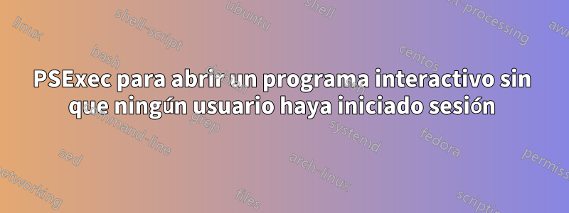 PSExec para abrir un programa interactivo sin que ningún usuario haya iniciado sesión