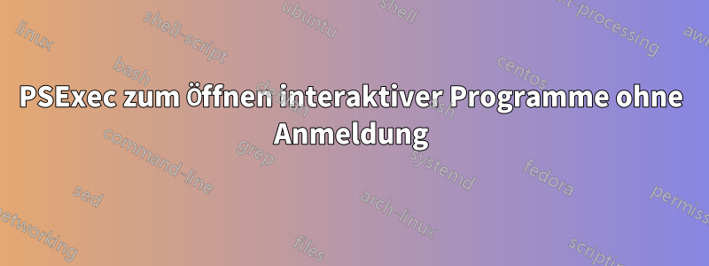 PSExec zum Öffnen interaktiver Programme ohne Anmeldung