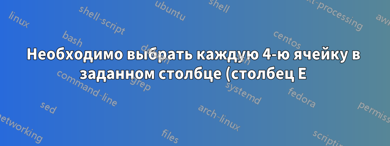 Необходимо выбрать каждую 4-ю ячейку в заданном столбце (столбец E)
